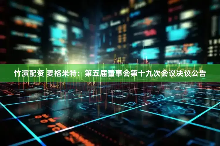 竹演配资 麦格米特：第五届董事会第十九次会议决议公告