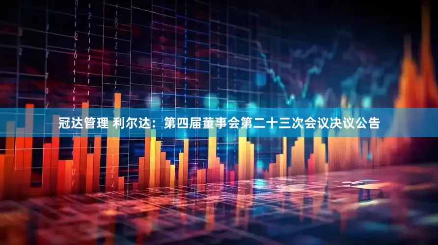 冠达管理 利尔达：第四届董事会第二十三次会议决议公告