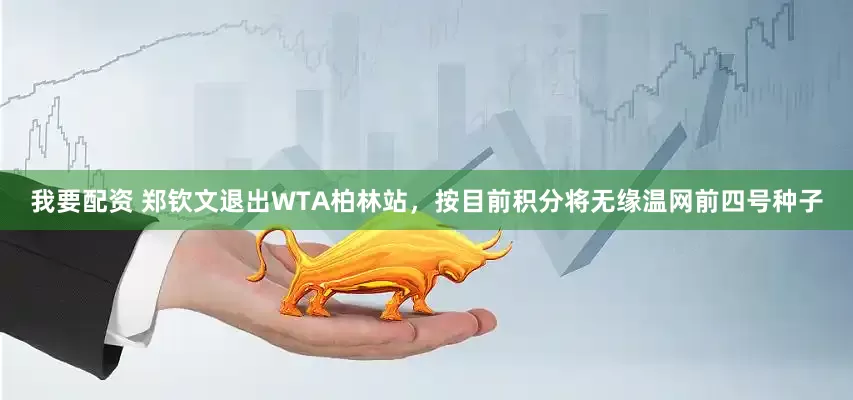 我要配资 郑钦文退出WTA柏林站，按目前积分将无缘温网前四号种子