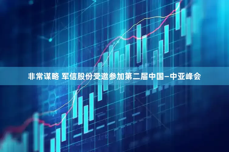 非常谋略 军信股份受邀参加第二届中国—中亚峰会