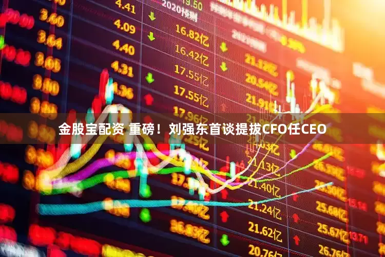 金股宝配资 重磅！刘强东首谈提拔CFO任CEO