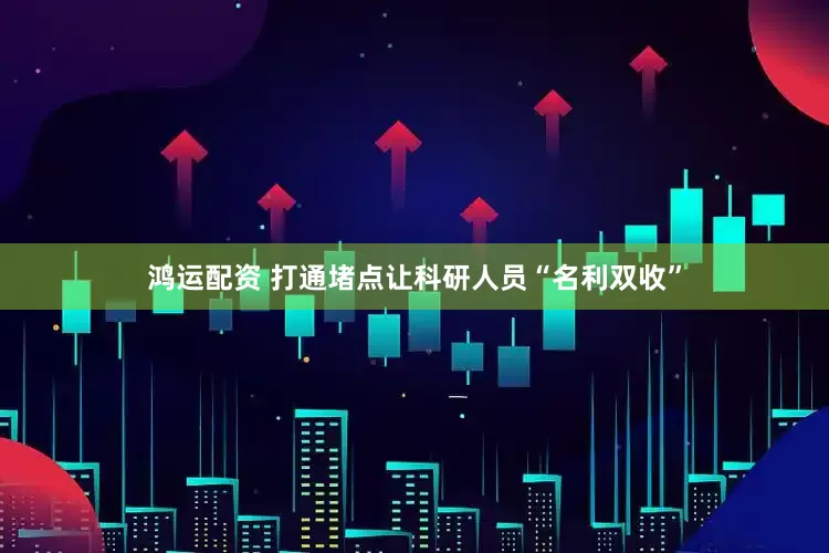 鸿运配资 打通堵点让科研人员“名利双收”