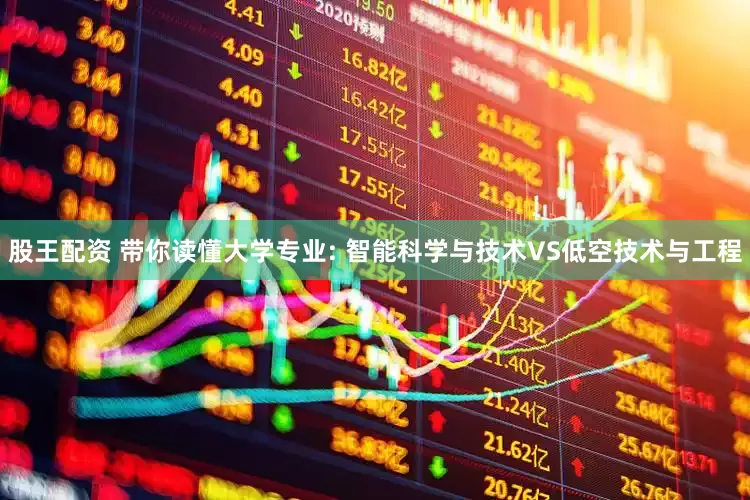 股王配资 带你读懂大学专业: 智能科学与技术VS低空技术与工程