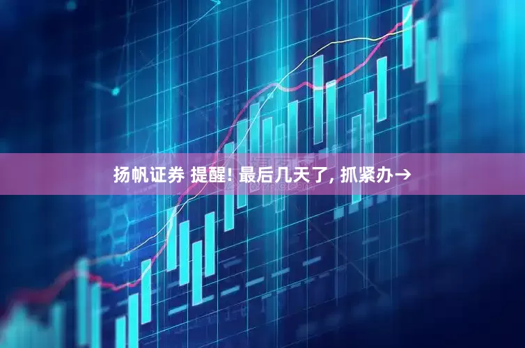 扬帆证券 提醒! 最后几天了, 抓紧办→