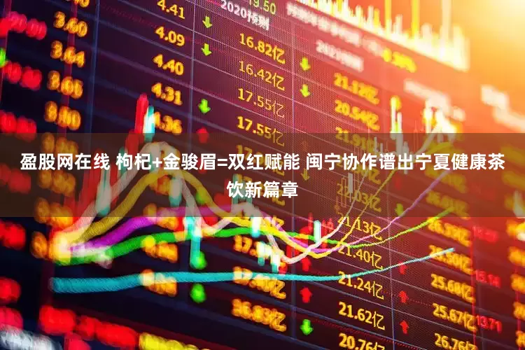 盈股网在线 枸杞+金骏眉=双红赋能 闽宁协作谱出宁夏健康茶饮新篇章