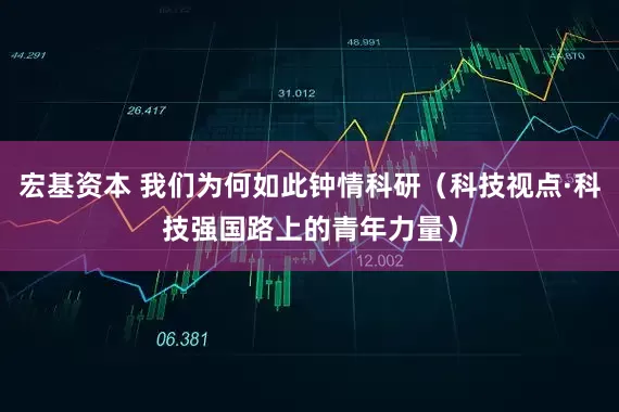 宏基资本 我们为何如此钟情科研（科技视点·科技强国路上的青年力量）