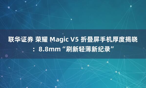 联华证券 荣耀 Magic V5 折叠屏手机厚度揭晓：8.8mm“刷新轻薄新纪录”