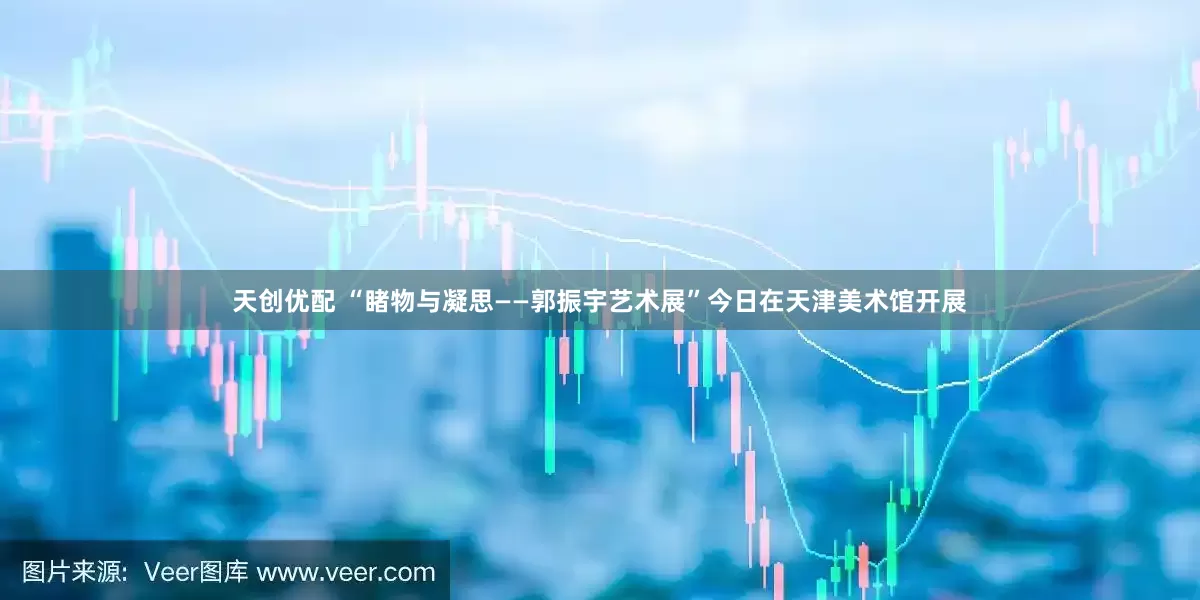 天创优配 “睹物与凝思——郭振宇艺术展”今日在天津美术馆开展