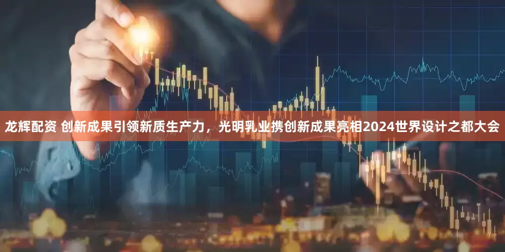 龙辉配资 创新成果引领新质生产力，光明乳业携创新成果亮相2024世界设计之都大会