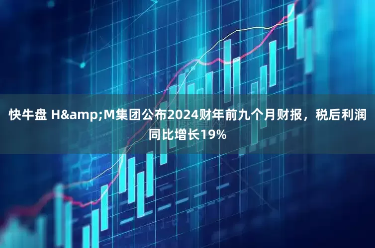 快牛盘 H&M集团公布2024财年前九个月财报，税后利润同比增长19%