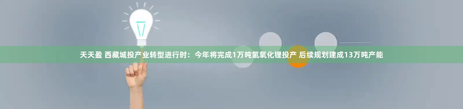 天天盈 西藏城投产业转型进行时：今年将完成1万吨氢氧化锂投产 后续规划建成13万吨产能