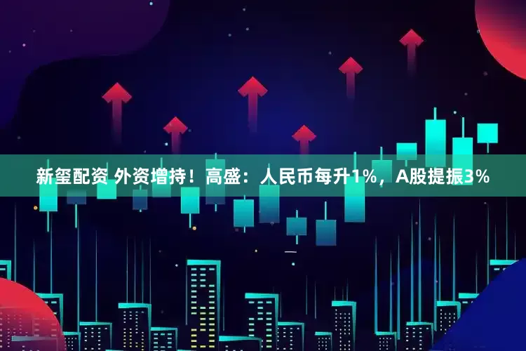 新玺配资 外资增持！高盛：人民币每升1%，A股提振3%
