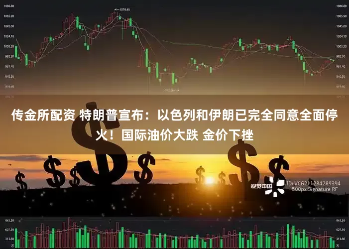 传金所配资 特朗普宣布：以色列和伊朗已完全同意全面停火！国际油价大跌 金价下挫
