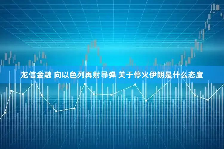 龙信金融 向以色列再射导弹 关于停火伊朗是什么态度