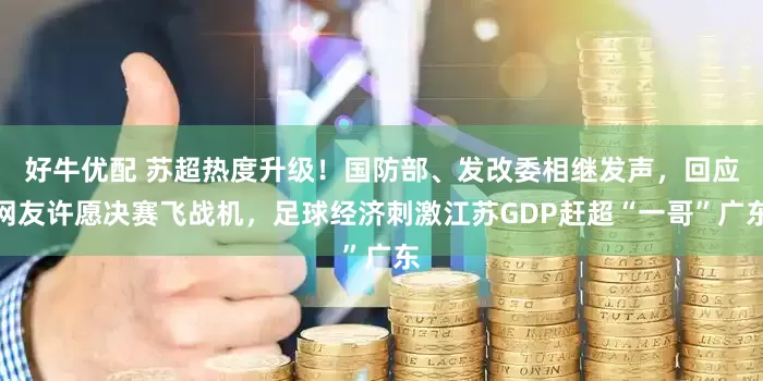好牛优配 苏超热度升级！国防部、发改委相继发声，回应网友许愿决赛飞战机，足球经济刺激江苏GDP赶超“一哥”广东