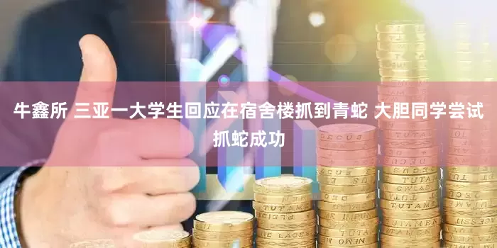 牛鑫所 三亚一大学生回应在宿舍楼抓到青蛇 大胆同学尝试抓蛇成功