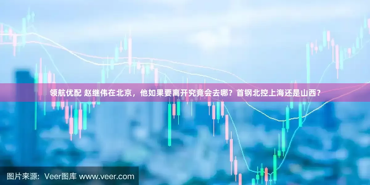 领航优配 赵继伟在北京，他如果要离开究竟会去哪？首钢北控上海还是山西？