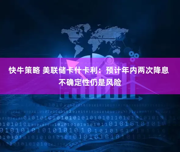 快牛策略 美联储卡什卡利：预计年内两次降息 不确定性仍是风险