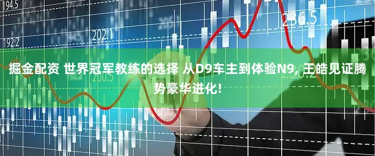 掘金配资 世界冠军教练的选择 从D9车主到体验N9, 王皓见证腾势豪华进化!