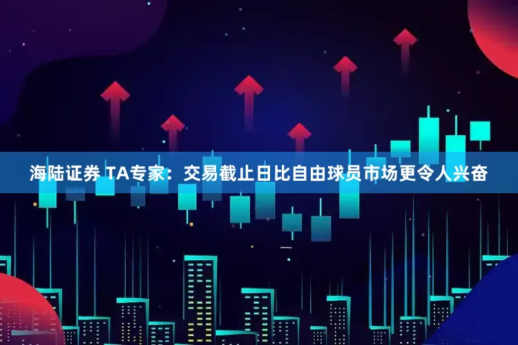 海陆证券 TA专家：交易截止日比自由球员市场更令人兴奋