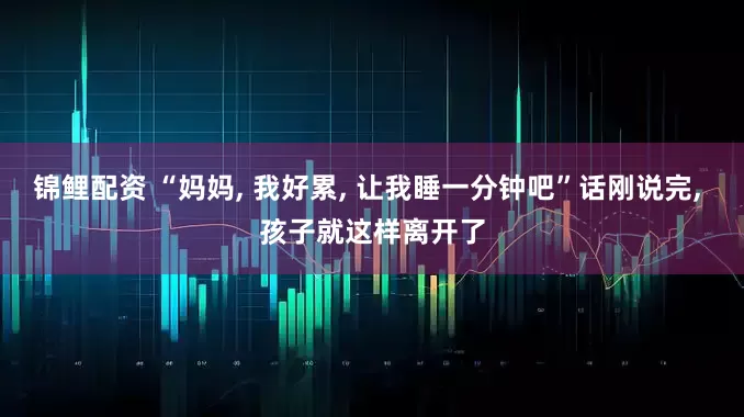锦鲤配资 “妈妈, 我好累, 让我睡一分钟吧”话刚说完, 孩子就这样离开了