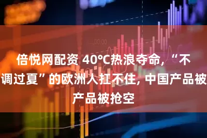 倍悦网配资 40℃热浪夺命, “不靠空调过夏”的欧洲人扛不住, 中国产品被抢空