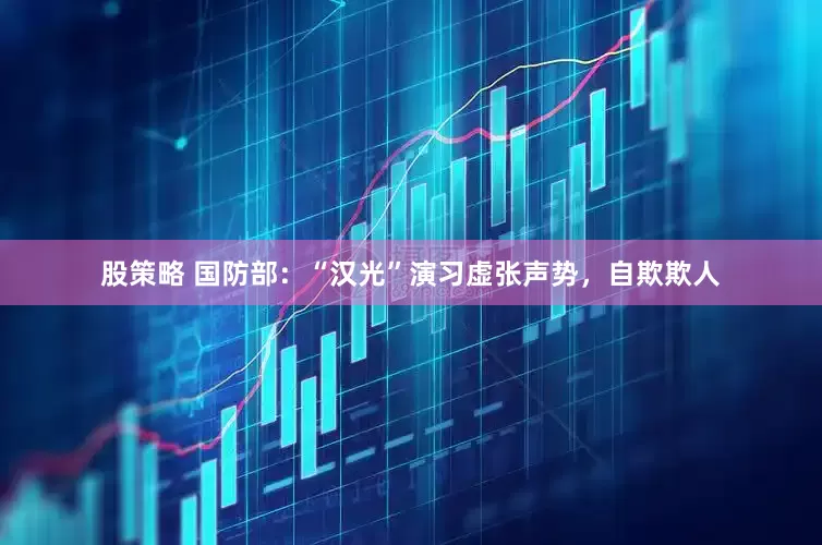 股策略 国防部：“汉光”演习虚张声势，自欺欺人