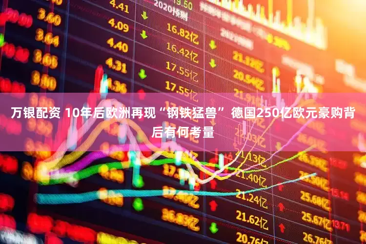 万银配资 10年后欧洲再现“钢铁猛兽” 德国250亿欧元豪购背后有何考量
