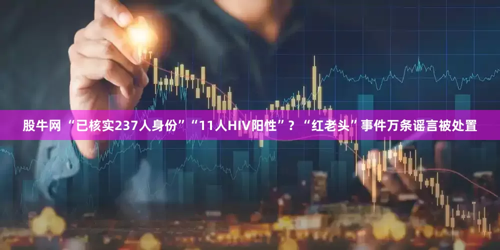 股牛网 “已核实237人身份”“11人HIV阳性”？“红老头”事件万条谣言被处置