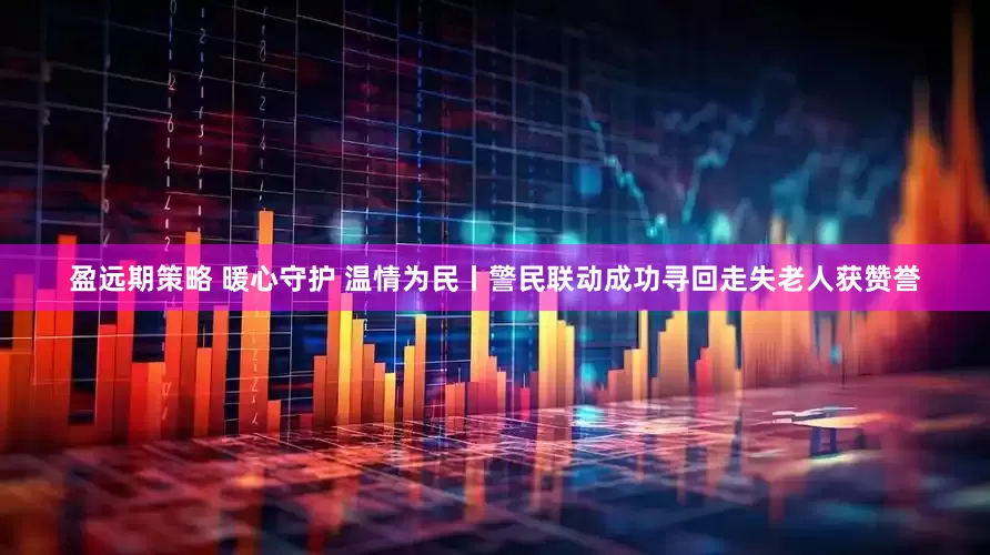 盈远期策略 暖心守护 温情为民丨警民联动成功寻回走失老人获赞誉
