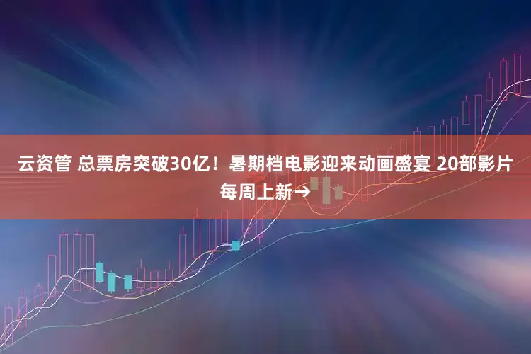 云资管 总票房突破30亿！暑期档电影迎来动画盛宴 20部影片每周上新→