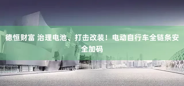 德恒财富 治理电池、打击改装！电动自行车全链条安全加码