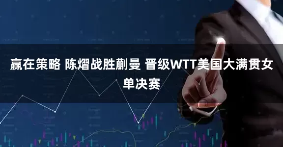 赢在策略 陈熠战胜蒯曼 晋级WTT美国大满贯女单决赛
