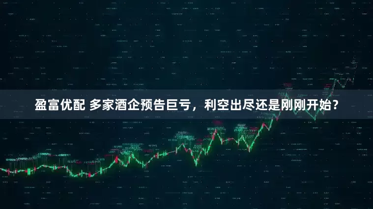 盈富优配 多家酒企预告巨亏，利空出尽还是刚刚开始？