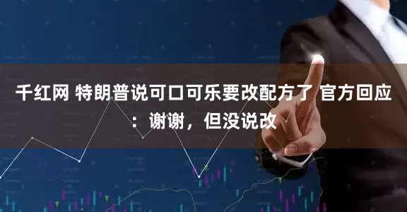 千红网 特朗普说可口可乐要改配方了 官方回应：谢谢，但没说改