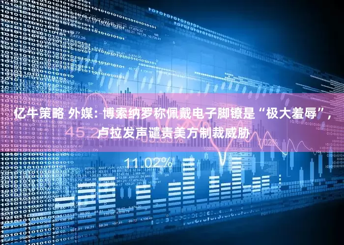 亿牛策略 外媒: 博索纳罗称佩戴电子脚镣是“极大羞辱”, 卢拉发声谴责美方制裁威胁