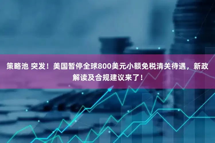 策略池 突发！美国暂停全球800美元小额免税清关待遇，新政解读及合规建议来了！