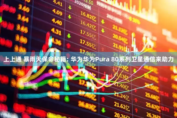 上上通 暴雨天保命秘籍: 华为华为Pura 80系列卫星通信来助力