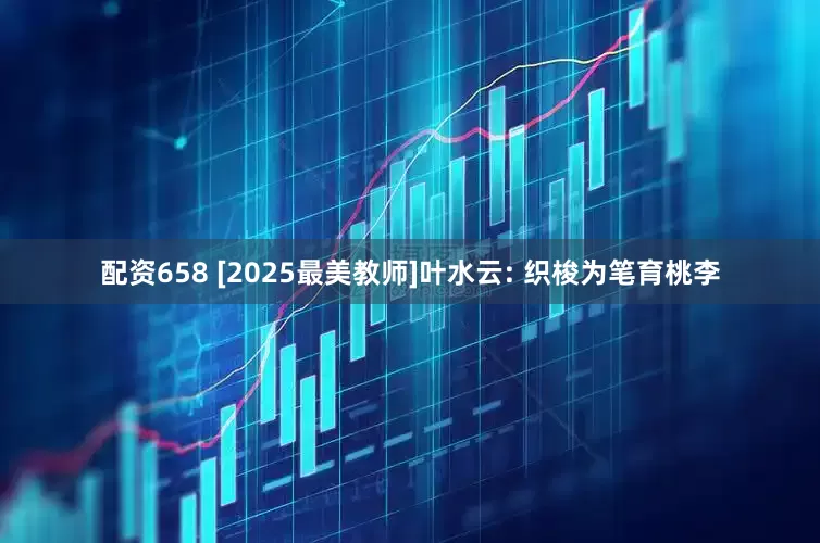 配资658 [2025最美教师]叶水云: 织梭为笔育桃李