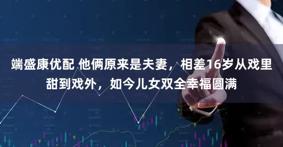 端盛康优配 他俩原来是夫妻，相差16岁从戏里甜到戏外，如今儿女双全幸福圆满
