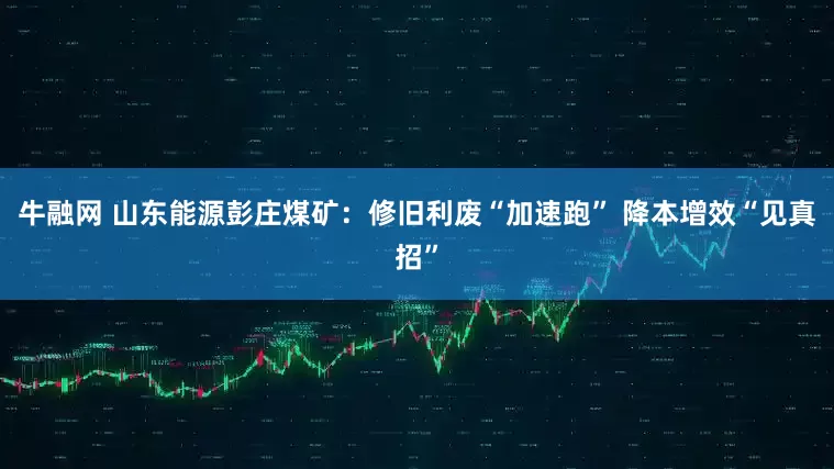 牛融网 山东能源彭庄煤矿：修旧利废“加速跑” 降本增效“见真招”