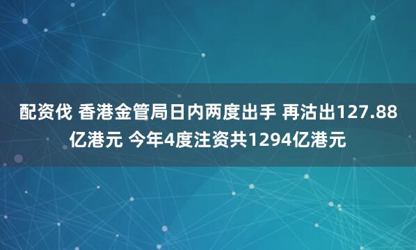 配资伐 香港金管局日内两度出手 再沽出127.88亿港元 今年4度注资共1294亿港元