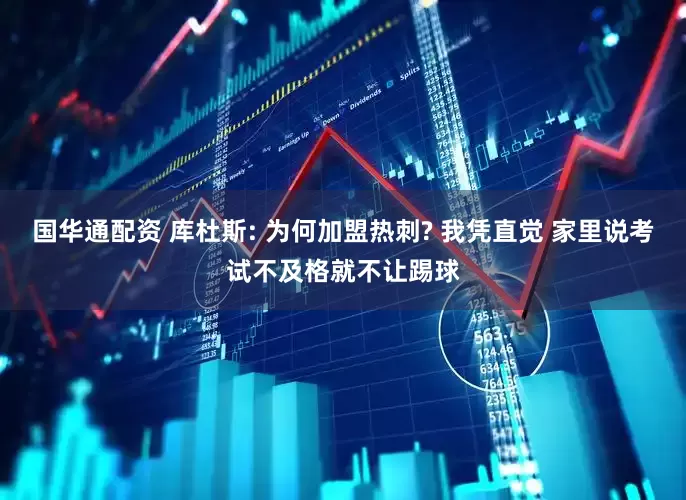 国华通配资 库杜斯: 为何加盟热刺? 我凭直觉 家里说考试不及格就不让踢球