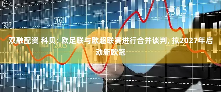 双融配资 科贝: 欧足联与欧超联赛进行合并谈判, 拟2027年启动新欧冠