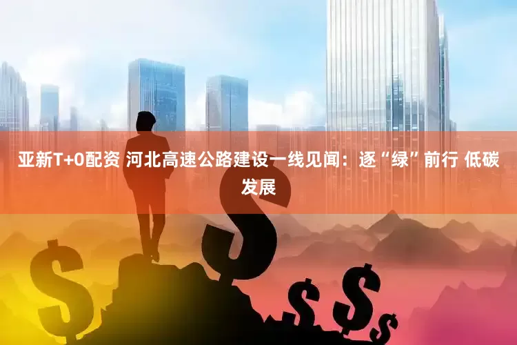 亚新T+0配资 河北高速公路建设一线见闻：逐“绿”前行 低碳发展
