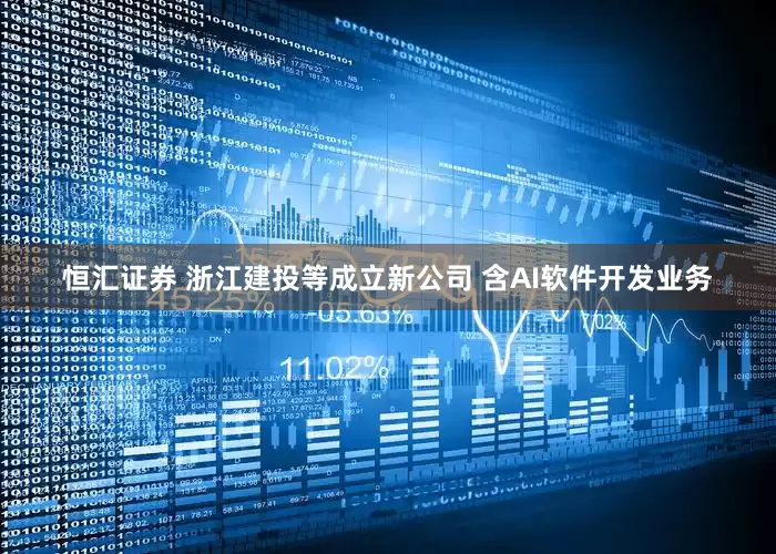 恒汇证券 浙江建投等成立新公司 含AI软件开发业务