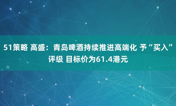 51策略 高盛:青岛啤酒持续推进高端化 予“买入”评级 目标价为61.4港元