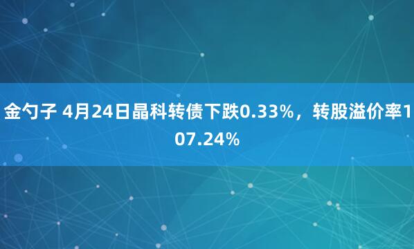 金勺子 4月24日晶科转债下跌0.33%，转股溢价率107.24%