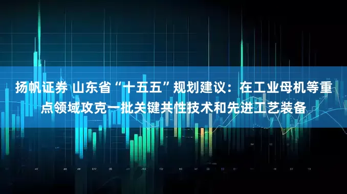 扬帆证券 山东省“十五五”规划建议：在工业母机等重点领域攻克一批关键共性技术和先进工艺装备