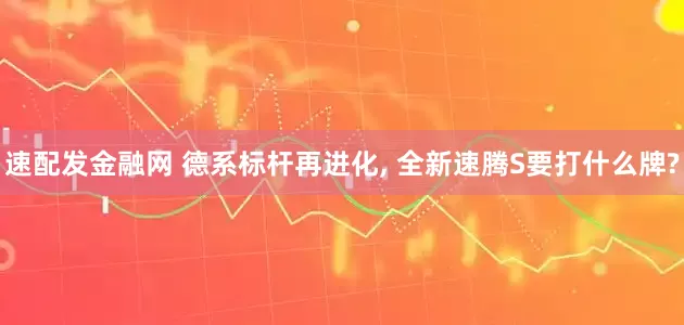 速配发金融网 德系标杆再进化, 全新速腾S要打什么牌?